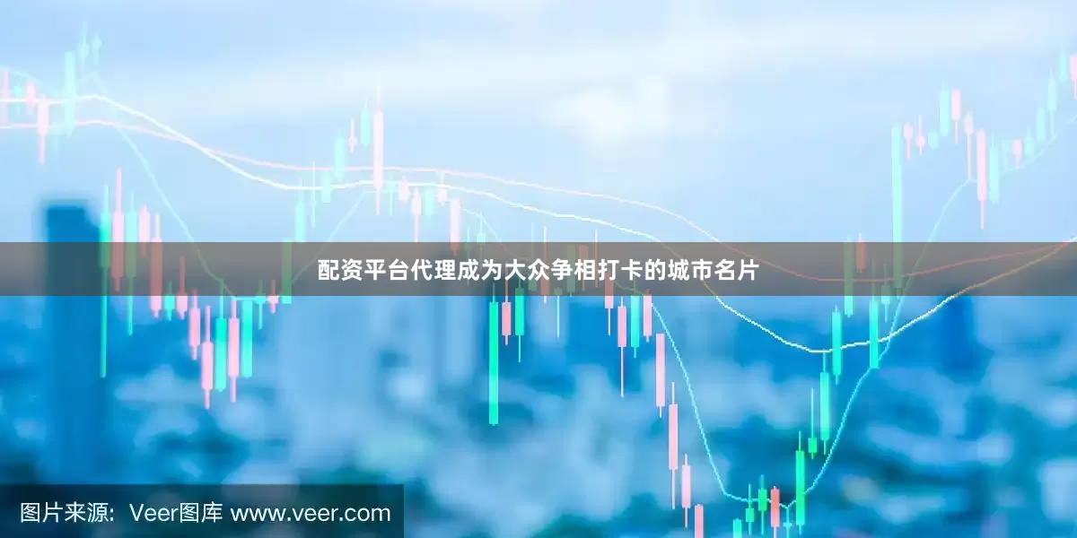 配资平台代理成为大众争相打卡的城市名片