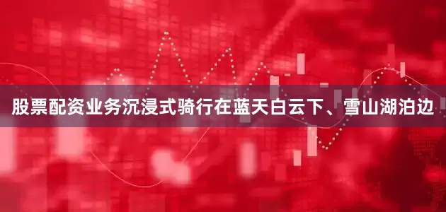股票配资业务沉浸式骑行在蓝天白云下、雪山湖泊边