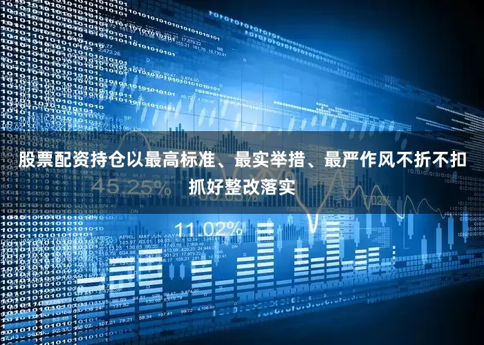 股票配资持仓以最高标准、最实举措、最严作风不折不扣抓好整改落实