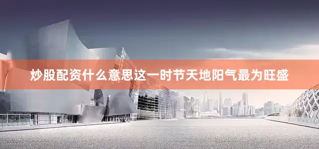 炒股配资什么意思这一时节天地阳气最为旺盛