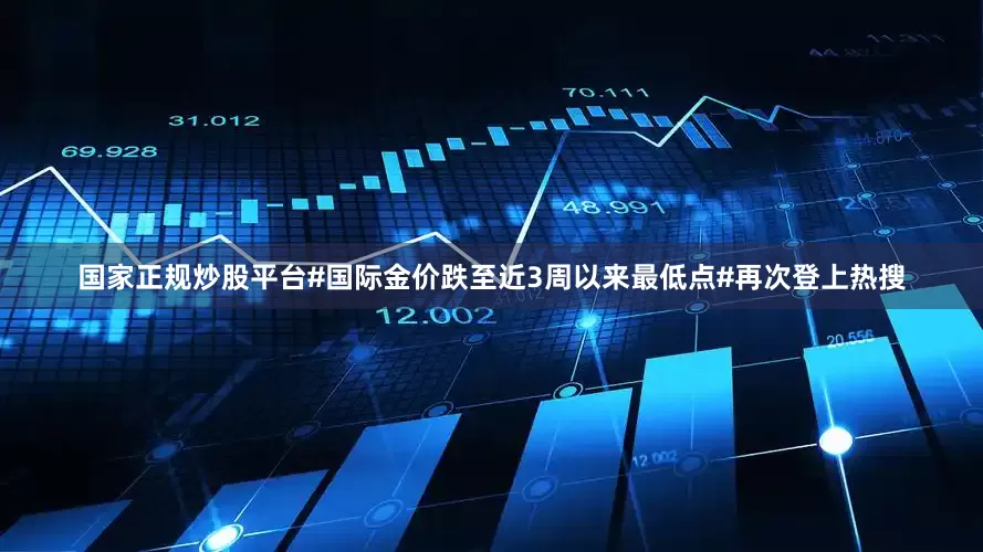 国家正规炒股平台#国际金价跌至近3周以来最低点#再次登上热搜