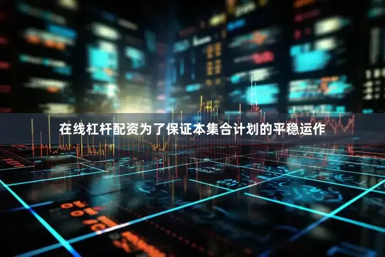 在线杠杆配资为了保证本集合计划的平稳运作