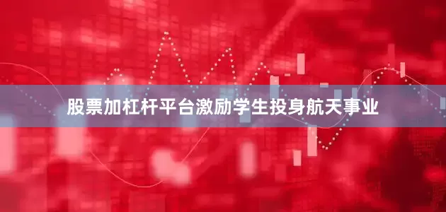 股票加杠杆平台激励学生投身航天事业