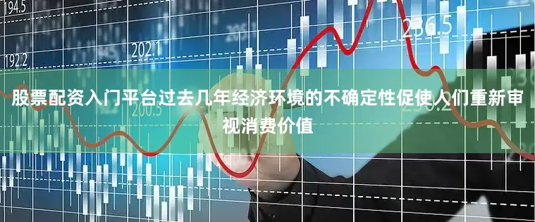 股票配资入门平台过去几年经济环境的不确定性促使人们重新审视消费价值