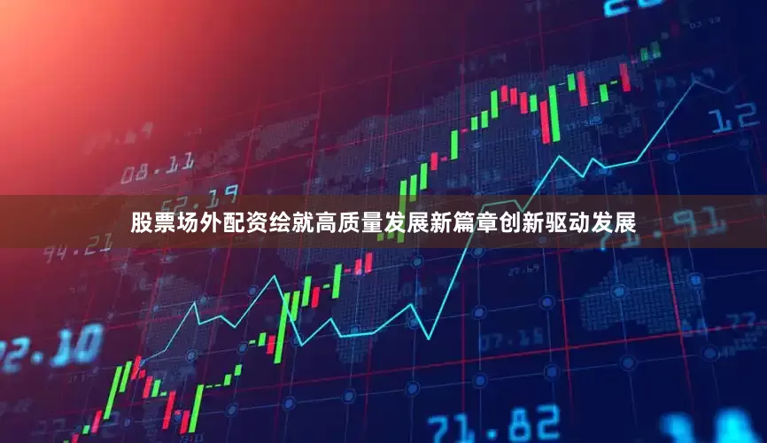 股票场外配资绘就高质量发展新篇章创新驱动发展