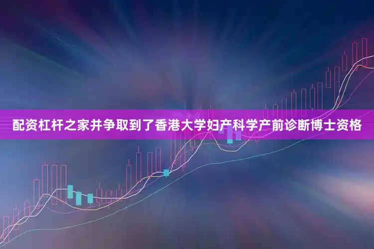配资杠杆之家并争取到了香港大学妇产科学产前诊断博士资格