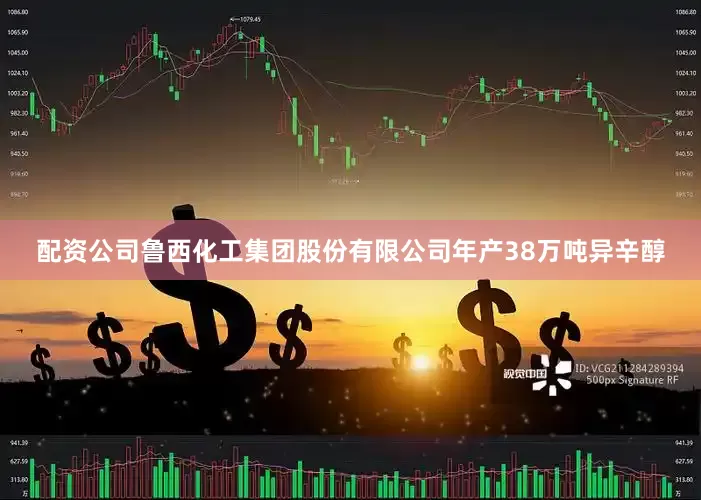配资公司鲁西化工集团股份有限公司年产38万吨异辛醇
