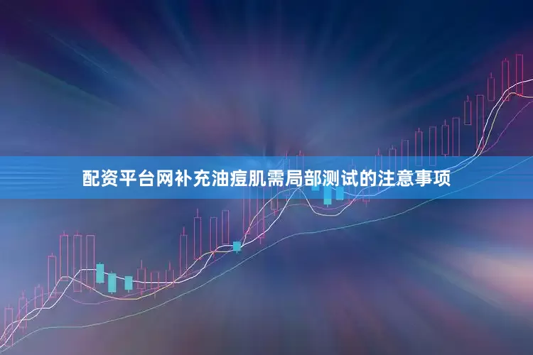 配资平台网补充油痘肌需局部测试的注意事项