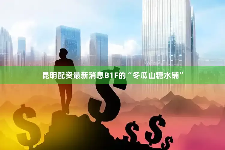 昆明配资最新消息B1F的“冬瓜山糖水铺”