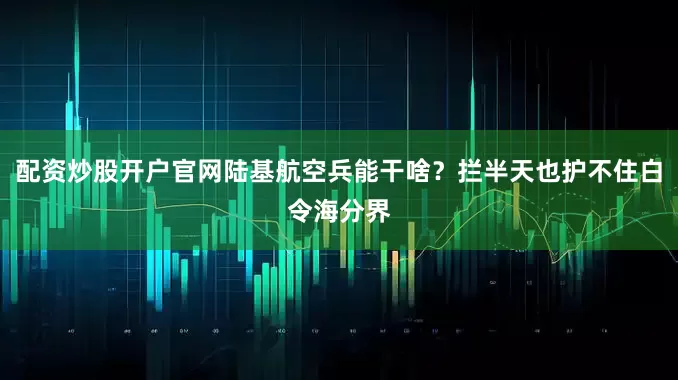 配资炒股开户官网陆基航空兵能干啥？拦半天也护不住白令海分界