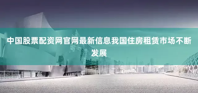 中国股票配资网官网最新信息我国住房租赁市场不断发展