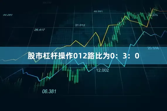 股市杠杆操作012路比为0：3：0