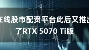 在线股市配资平台此后又推出了RTX 5070 Ti版