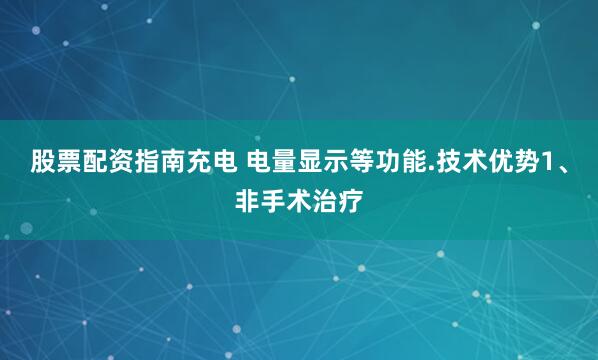 股票配资指南充电 电量显示等功能.技术优势1、非手术治疗