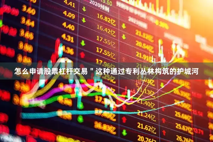 怎么申请股票杠杆交易＂这种通过专利丛林构筑的护城河