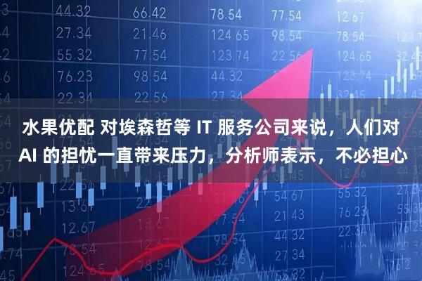 水果优配 对埃森哲等 IT 服务公司来说，人们对 AI 的担忧一直带来压力，分析师表示，不必担心
