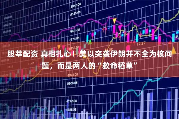 股莘配资 真相扎心！美以突袭伊朗并不全为核问题，而是两人的“救命稻草”