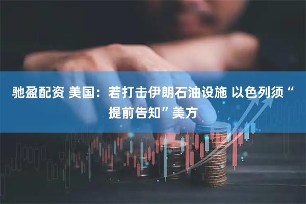 驰盈配资 美国：若打击伊朗石油设施 以色列须“提前告知”美方
