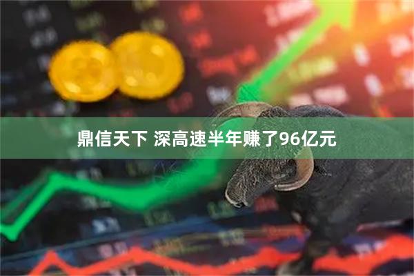 鼎信天下 深高速半年赚了96亿元