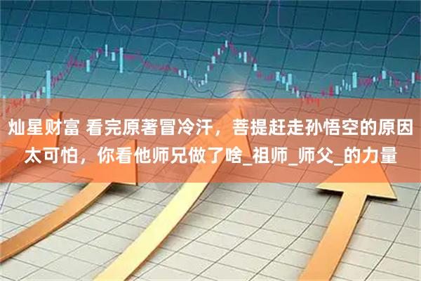 灿星财富 看完原著冒冷汗，菩提赶走孙悟空的原因太可怕，你看他师兄做了啥_祖师_师父_的力量