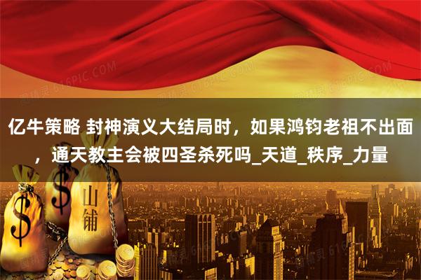 亿牛策略 封神演义大结局时,如果鸿钧老祖不出面,通天教主会被四圣杀死吗_天道_秩序_力量