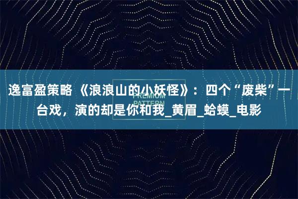 逸富盈策略 《浪浪山的小妖怪》:四个“废柴”一台戏,演的却是你和我_黄眉_蛤蟆_电影