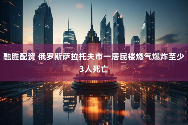 融胜配资 俄罗斯萨拉托夫市一居民楼燃气爆炸至少3人死亡