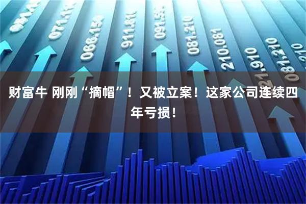 财富牛 刚刚“摘帽”!又被立案!这家公司连续四年亏损!
