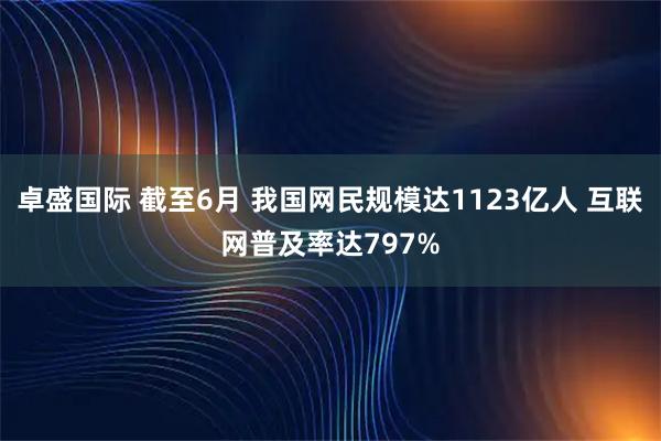卓盛国际 截至6月 我国网民规模达1123亿人 互联网普及率达797%