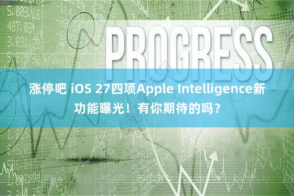 涨停吧 iOS 27四项Apple Intelligence新功能曝光！有你期待的吗？