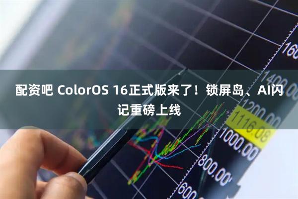 配资吧 ColorOS 16正式版来了！锁屏岛、AI闪记重磅上线
