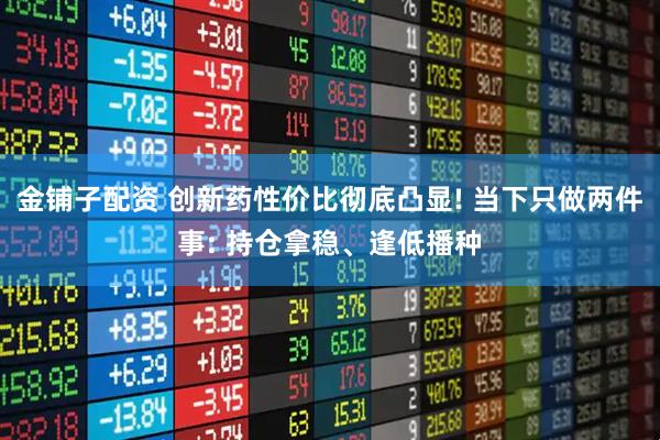 金铺子配资 创新药性价比彻底凸显! 当下只做两件事: 持仓拿稳、逢低播种