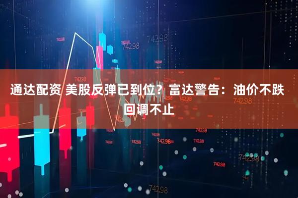 通达配资 美股反弹已到位？富达警告：油价不跌 回调不止