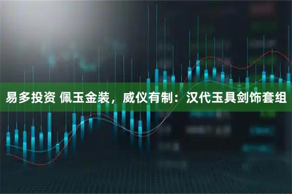 易多投资 佩玉金装，威仪有制：汉代玉具剑饰套组