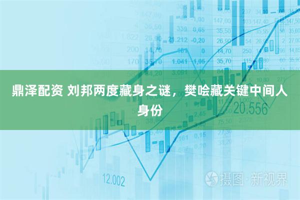 鼎泽配资 刘邦两度藏身之谜，樊哙藏关键中间人身份