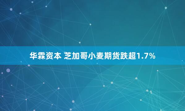 华霖资本 芝加哥小麦期货跌超1.7%