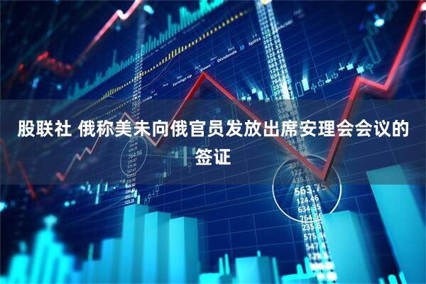 股联社 俄称美未向俄官员发放出席安理会会议的签证