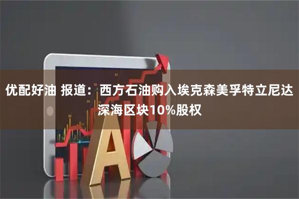 优配好油 报道：西方石油购入埃克森美孚特立尼达深海区块10%股权