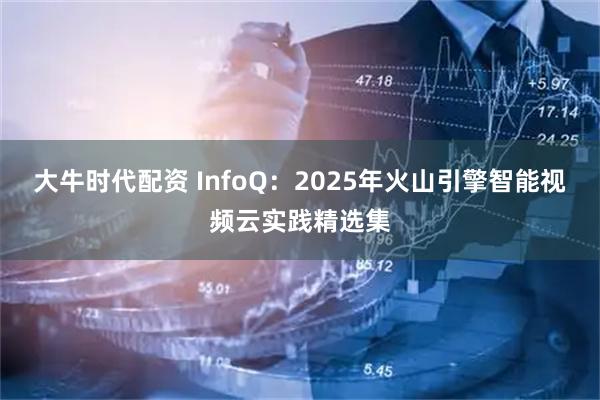 大牛时代配资 InfoQ：2025年火山引擎智能视频云实践精选集
