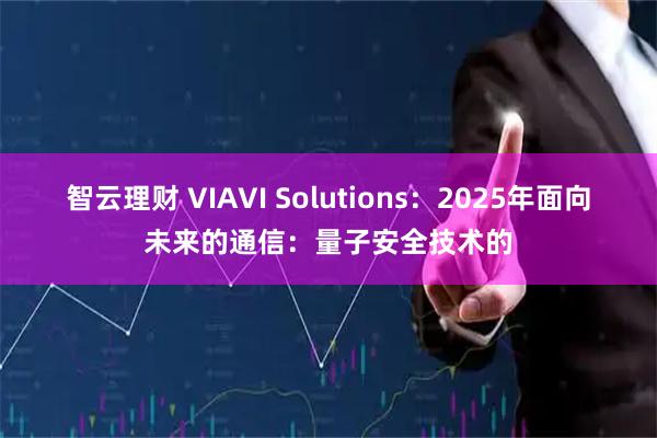 智云理财 VIAVI Solutions：2025年面向未来的通信：量子安全技术的