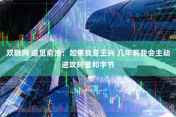 双融网 追觅俞浩：如果我是王兴 几年前我会主动进攻阿里和字节