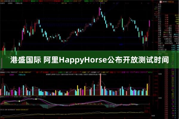 港盛国际 阿里HappyHorse公布开放测试时间