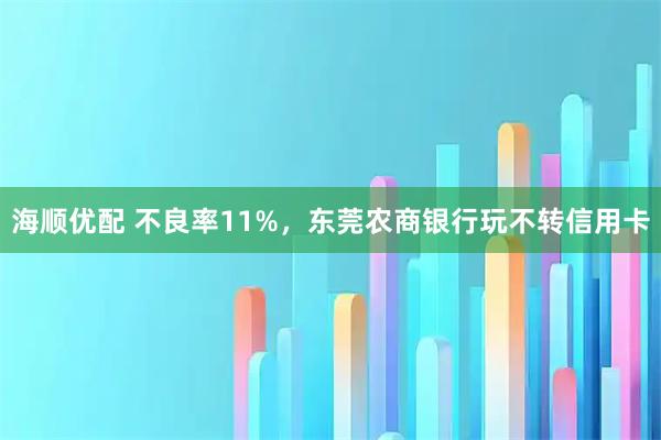 海顺优配 不良率11%，东莞农商银行玩不转信用卡