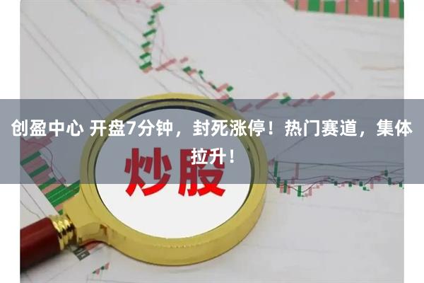 创盈中心 开盘7分钟，封死涨停！热门赛道，集体拉升！