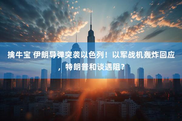 擒牛宝 伊朗导弹突袭以色列！以军战机轰炸回应，特朗普和谈遇阻？