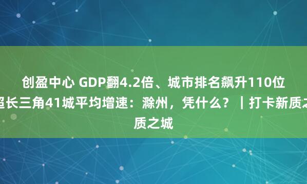 创盈中心 GDP翻4.2倍、城市排名飙升110位、超长三角41城平均增速：滁州，凭什么？｜打卡新质之城