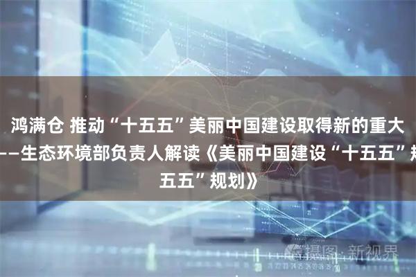 鸿满仓 推动“十五五”美丽中国建设取得新的重大进展——生态环境部负责人解读《美丽中国建设“十五五”规划》