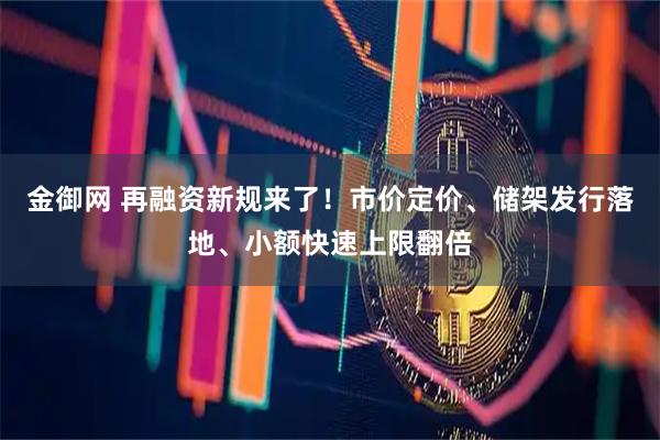 金御网 再融资新规来了!市价定价、储架发行落地、小额快速上限翻倍