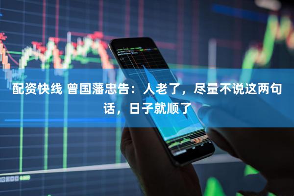 配资快线 曾国藩忠告:人老了,尽量不说这两句话,日子就顺了