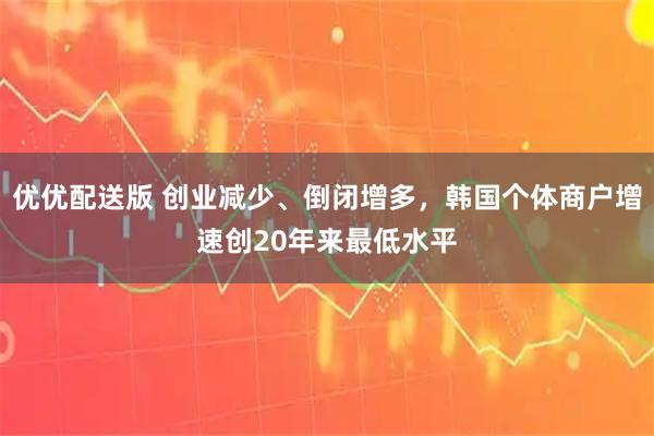 优优配送版 创业减少、倒闭增多,韩国个体商户增速创20年来最低水平
